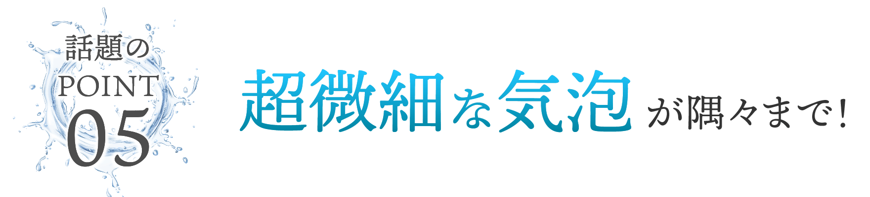 超微細な気泡が隅々まで！