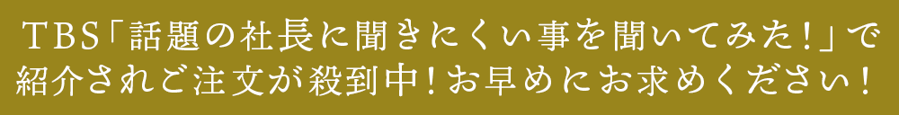 ＴＢＳ 「話題の社長に聞きにくい事を聞いてみた！」で
紹介されご注文が殺到中！お早めにお求めください！
