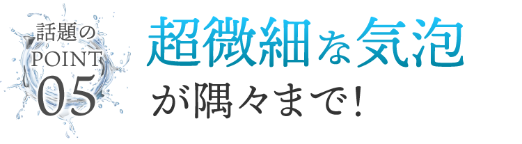 超微細な気泡が隅々まで！